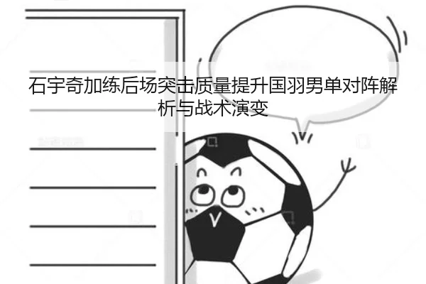 石宇奇加练后场突击质量提升国羽男单对阵解析与战术演变